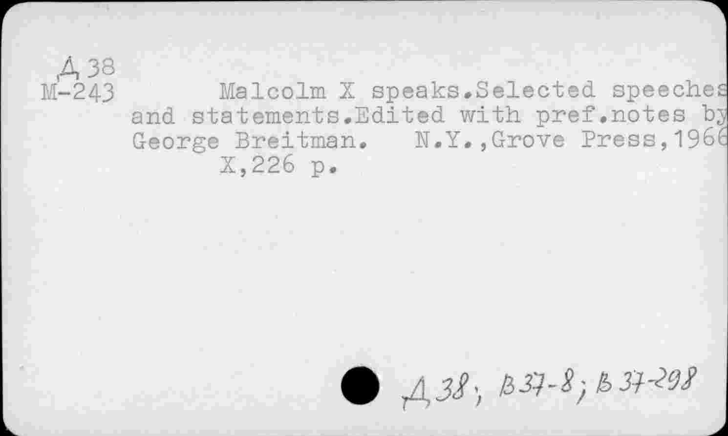 ﻿A 38
M-243	Malcolm X speaks.Selected speeches
and statements.Edited with pref.notes bj George Breitman. N.Y.,Grove Press,1966 X,226 p.